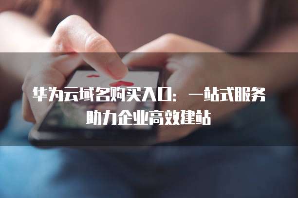 华为云域名购买入口:一站式服务助力企业高效建站