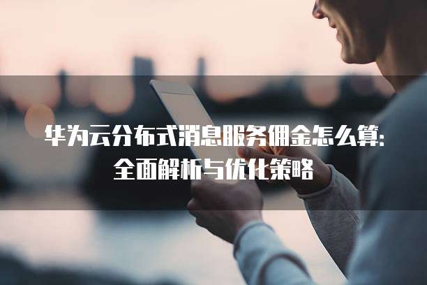 华为云分布式消息服务佣金怎么算:全面解析与优化策略