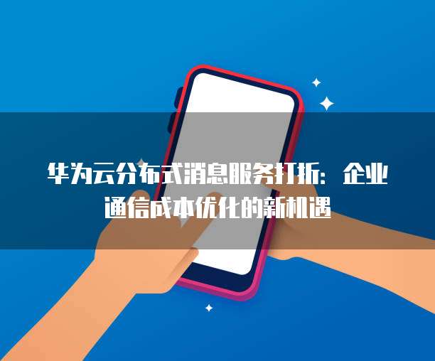 华为云分布式消息服务打折:企业通信成本优化的新机遇