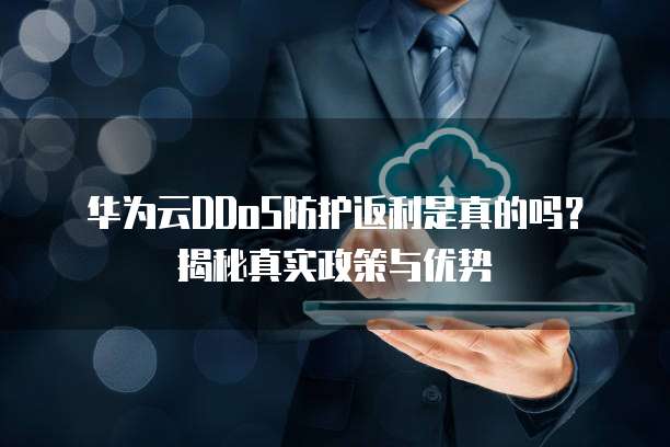 华为云DDoS防护返利是真的吗?揭秘真实政策与优势
