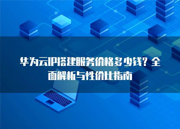 华为云IP搭建服务价格多少钱?全面解析与性价比指南