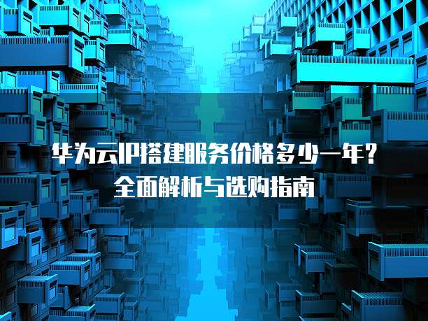 华为云IP搭建服务价格多少一年?全面解析与选购指南