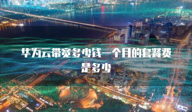 华为云带宽多少钱一个月的套餐费是多少