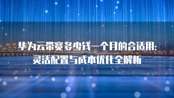 华为云带宽多少钱一个月的合适用:灵活配置与成本优化全解析