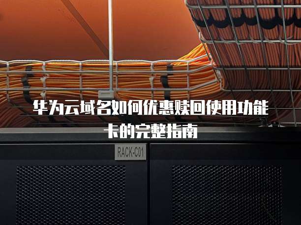 华为云域名如何优惠赎回使用功能卡的完整指南
