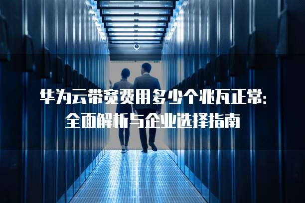 华为云带宽费用多少个兆瓦正常:全面解析与企业选择指南