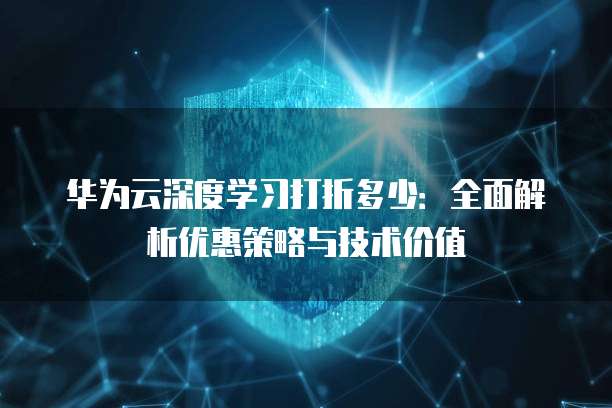 华为云深度学习打折多少:全面解析优惠策略与技术价值