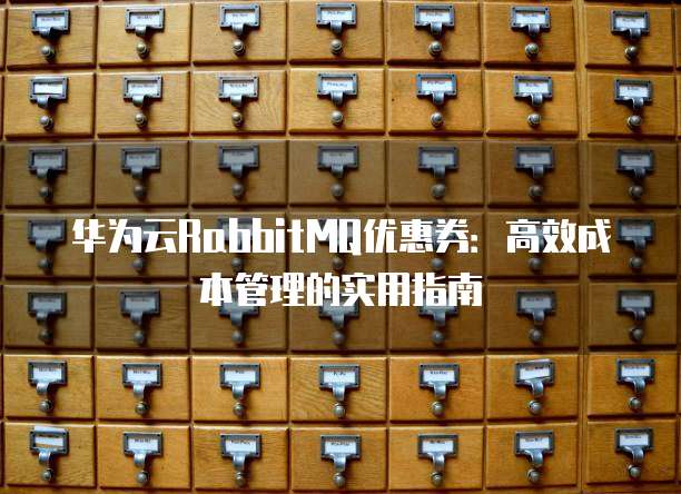华为云RabbitMQ优惠券:高效成本管理的实用指南