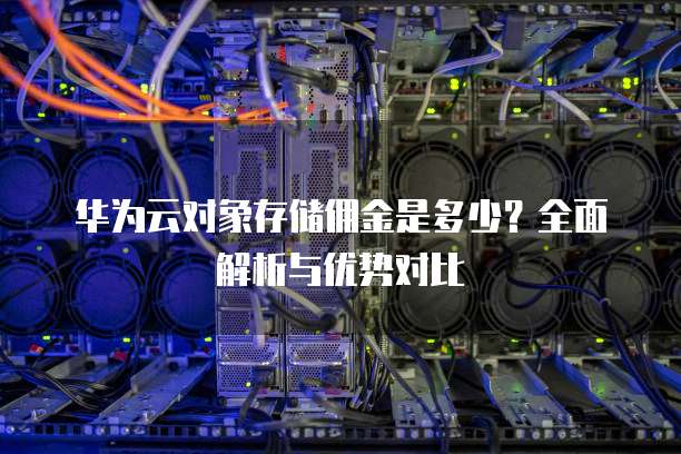华为云对象存储佣金是多少?全面解析与优势对比