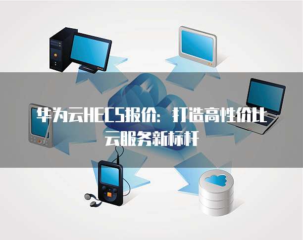 华为云HECS报价:打造高性价比云服务新标杆