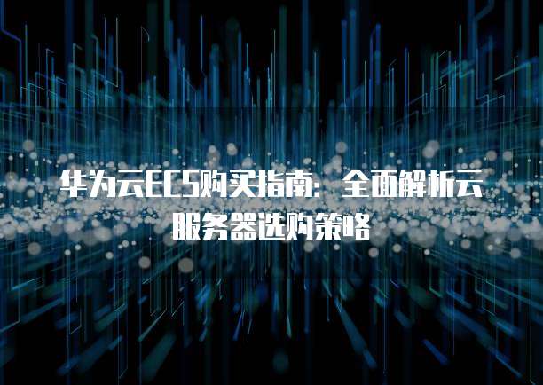 华为云ECS购买指南:全面解析云服务器选购策略