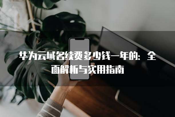 华为云域名续费多少钱一年的:全面解析与实用指南
