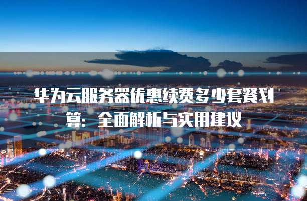 华为云服务器优惠续费多少套餐划算：全面解析与实用建议
