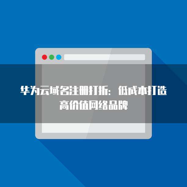 华为云域名注册打折：低成本打造高价值网络品牌