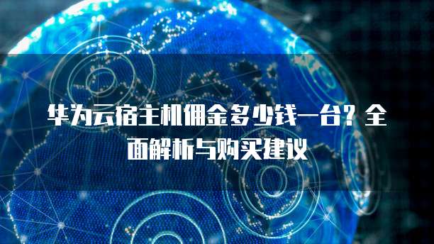 华为云宿主机佣金多少钱一台?全面解析与购买建议