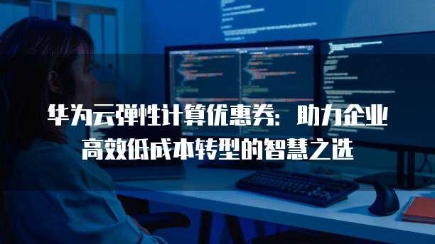 华为云弹性计算优惠券:助力企业高效低成本转型的智慧之选