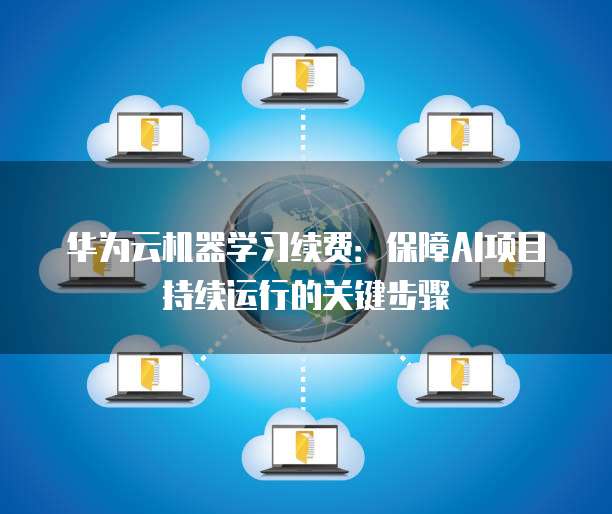 华为云机器学习续费:保障AI项目持续运行的关键步骤