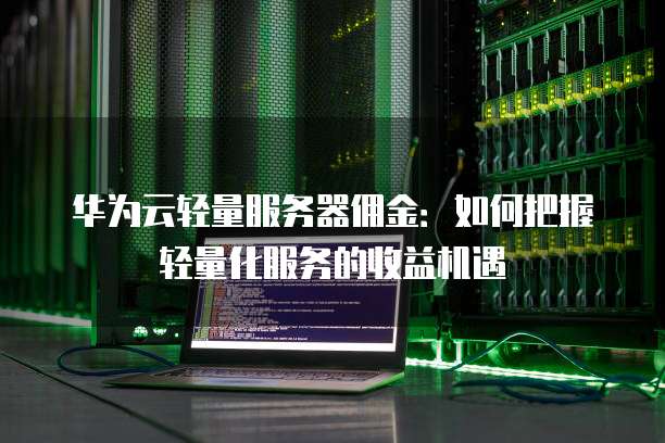 华为云轻量服务器佣金:如何把握轻量化服务的收益机遇