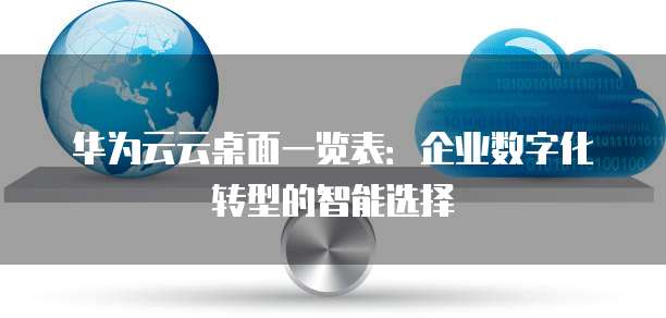 华为云云桌面一览表：企业数字化转型的智能选择