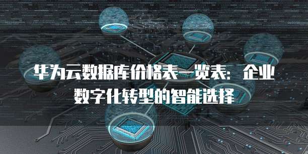 华为云数据库价格表一览表：企业数字化转型的智能选择