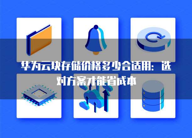 华为云块存储价格多少合适用:选对方案才能省成本