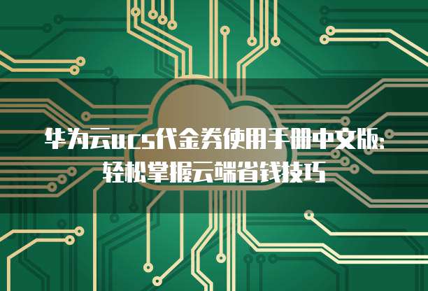 华为云ucs代金券使用手册中文版：轻松掌握云端省钱技巧