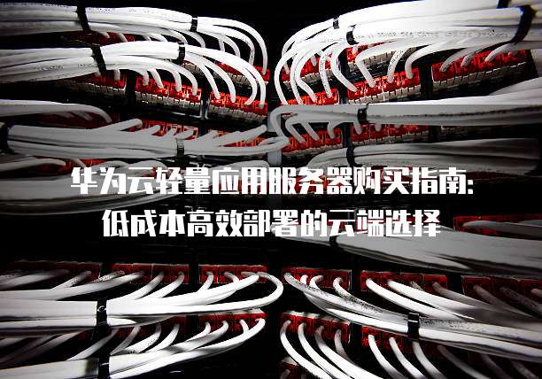 华为云轻量应用服务器购买指南:低成本高效部署的云端选择
