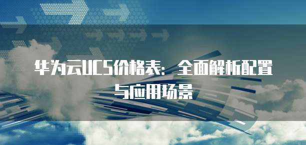 华为云UCS价格表:全面解析配置与应用场景