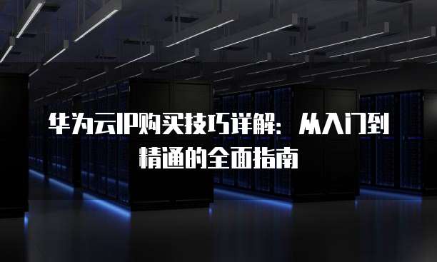 华为云IP购买技巧详解:从入门到精通的全面指南