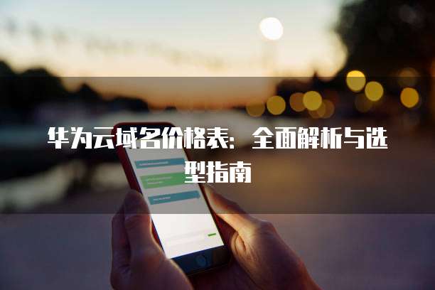 华为云域名价格表:全面解析与选型指南