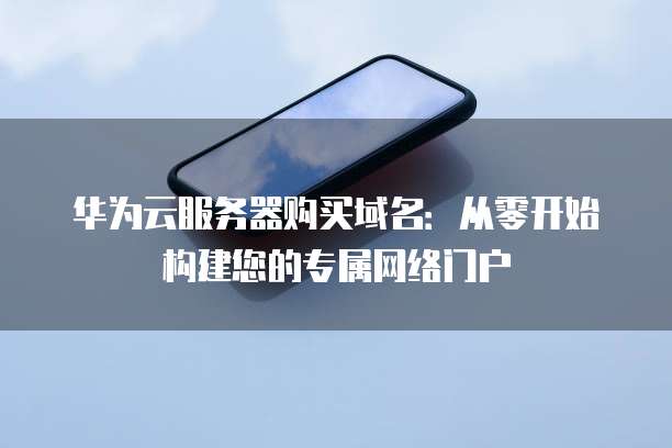 华为云服务器购买域名:从零开始构建您的专属网络门户