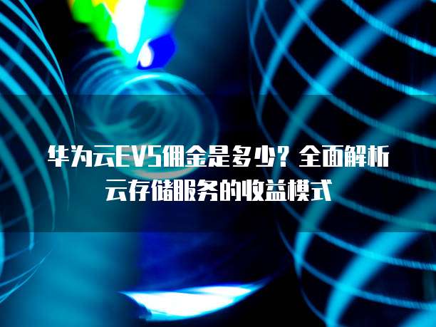 华为云EVS佣金是多少?全面解析云存储服务的收益模式