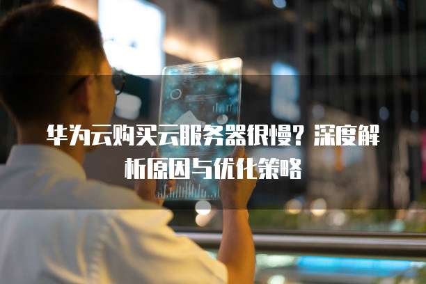华为云购买云服务器很慢？深度解析原因与优化策略