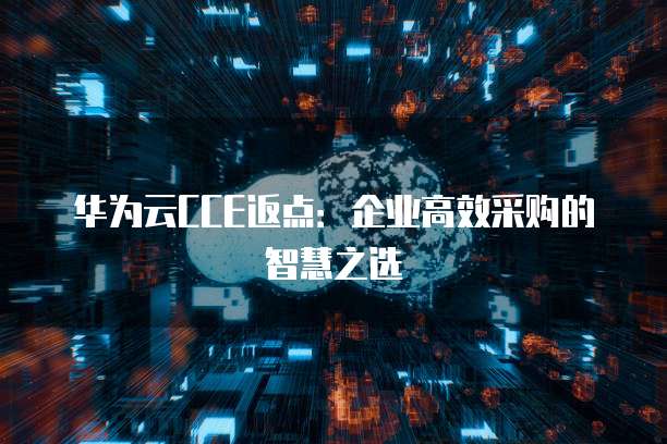 华为云CCE返点:企业高效采购的智慧之选