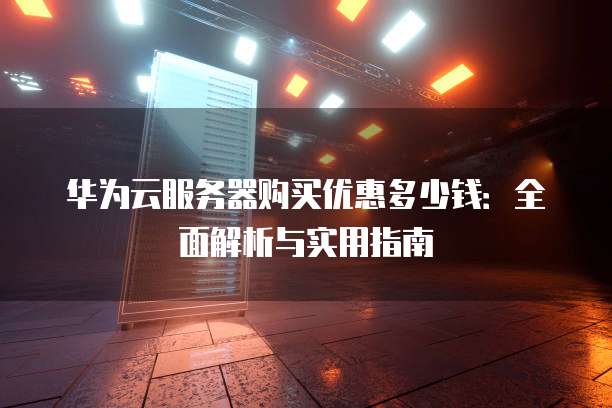 华为云服务器购买优惠多少钱:全面解析与实用指南