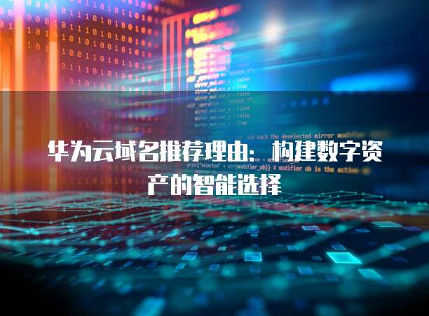 华为云域名推荐理由:构建数字资产的智能选择
