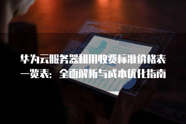 华为云服务器租用收费标准价格表一览表:全面解析与成本优化指南