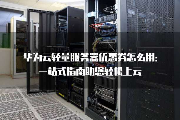 华为云轻量服务器优惠券怎么用:一站式指南助您轻松上云