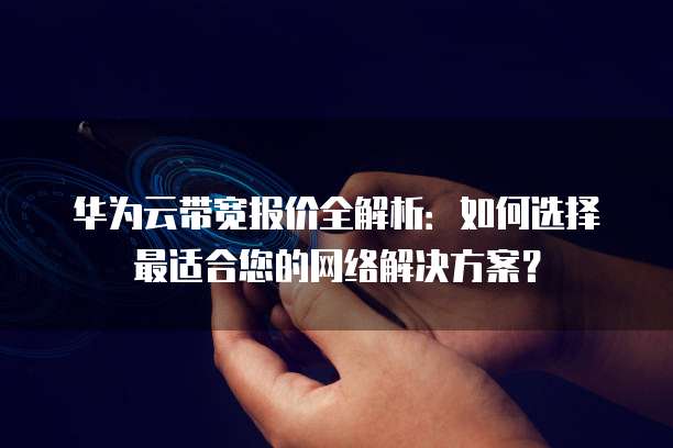 华为云带宽报价全解析:如何选择最适合您的网络解决方案?