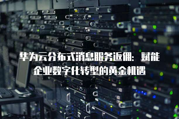华为云分布式消息服务返佣:赋能企业数字化转型的黄金机遇
