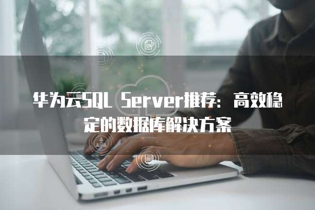 华为云SQL Server推荐：高效稳定的数据库解决方案