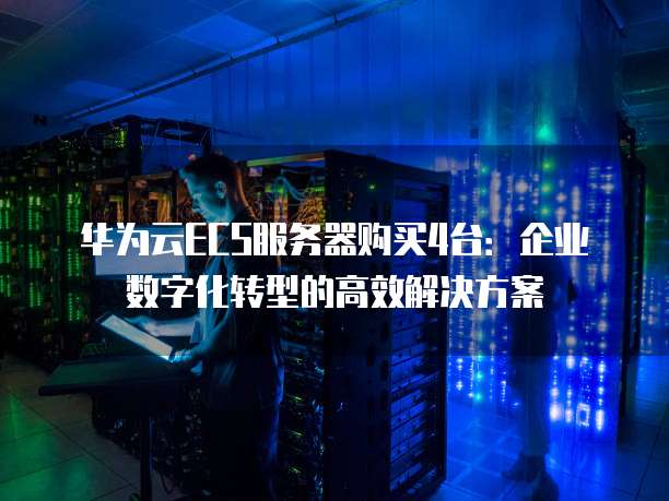 华为云ECS服务器购买4台:企业数字化转型的高效解决方案