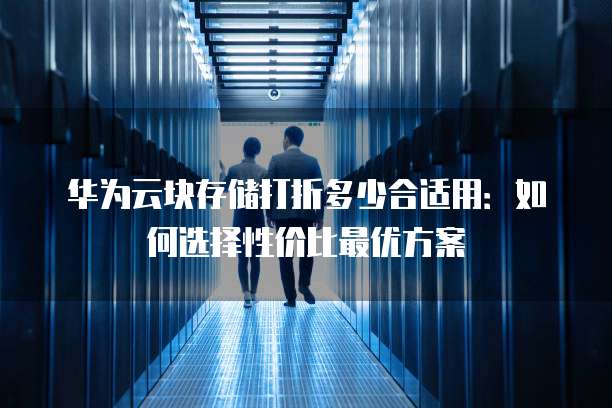 华为云块存储打折多少合适用:如何选择性价比最优方案