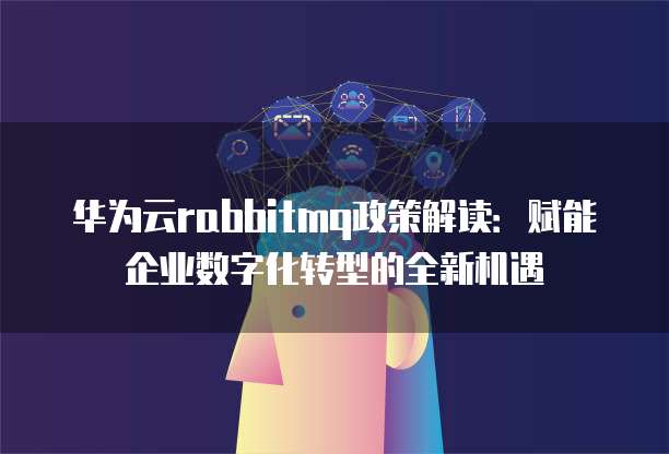 华为云rabbitmq政策解读:赋能企业数字化转型的全新机遇