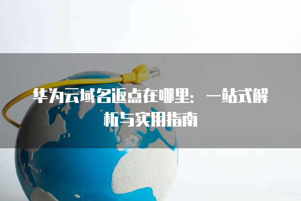 华为云域名返点在哪里：一站式解析与实用指南