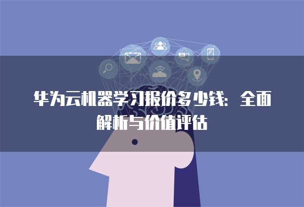 华为云机器学习报价多少钱:全面解析与价值评估