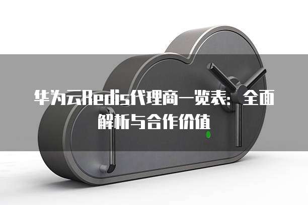 华为云Redis代理商一览表:全面解析与合作价值