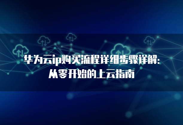 华为云ip购买流程详细步骤详解：从零开始的上云指南