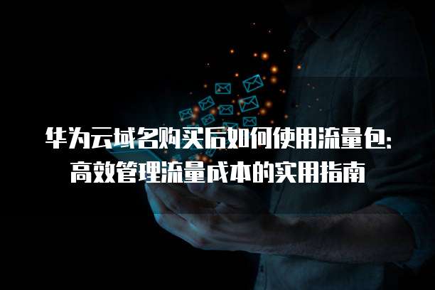 华为云域名购买后如何使用流量包：高效管理流量成本的实用指南