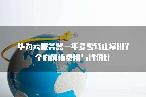 华为云服务器一年多少钱正常用?全面解析费用与性价比